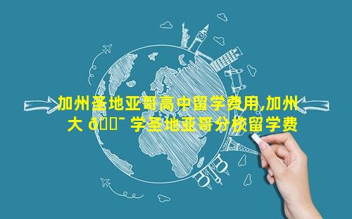 加州圣地亚哥高中留学费用,加州大 🐯 学圣地亚哥分校留学费 🐛 用